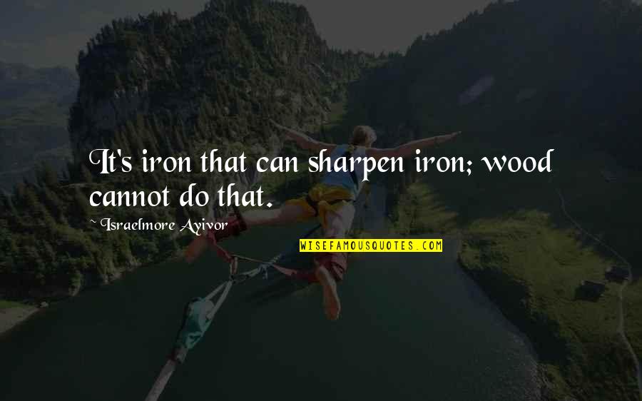 Iron Sharpening Iron Quotes By Israelmore Ayivor: It's iron that can sharpen iron; wood cannot