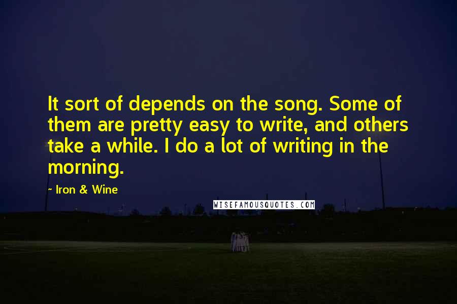 Iron & Wine quotes: It sort of depends on the song. Some of them are pretty easy to write, and others take a while. I do a lot of writing in the morning.