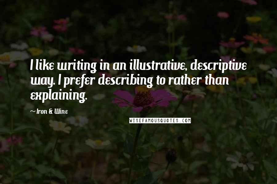 Iron & Wine quotes: I like writing in an illustrative, descriptive way. I prefer describing to rather than explaining.