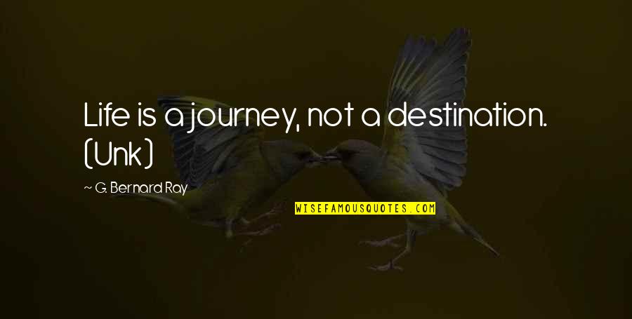 Ironic Relationships Quotes By G. Bernard Ray: Life is a journey, not a destination. (Unk)