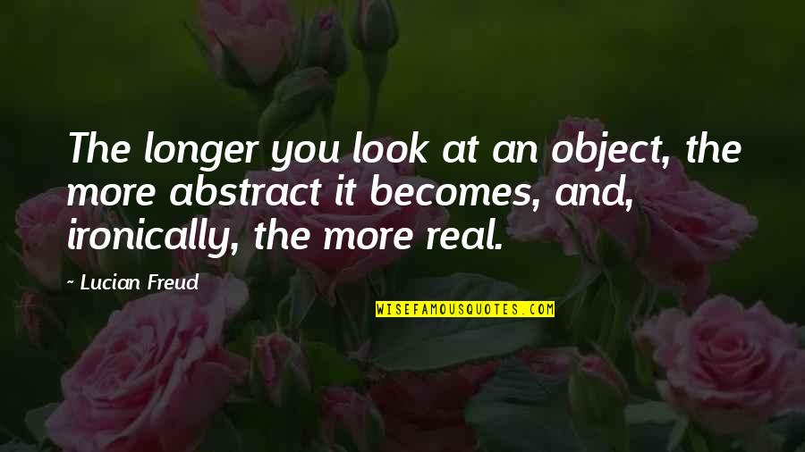 Ironically Quotes By Lucian Freud: The longer you look at an object, the