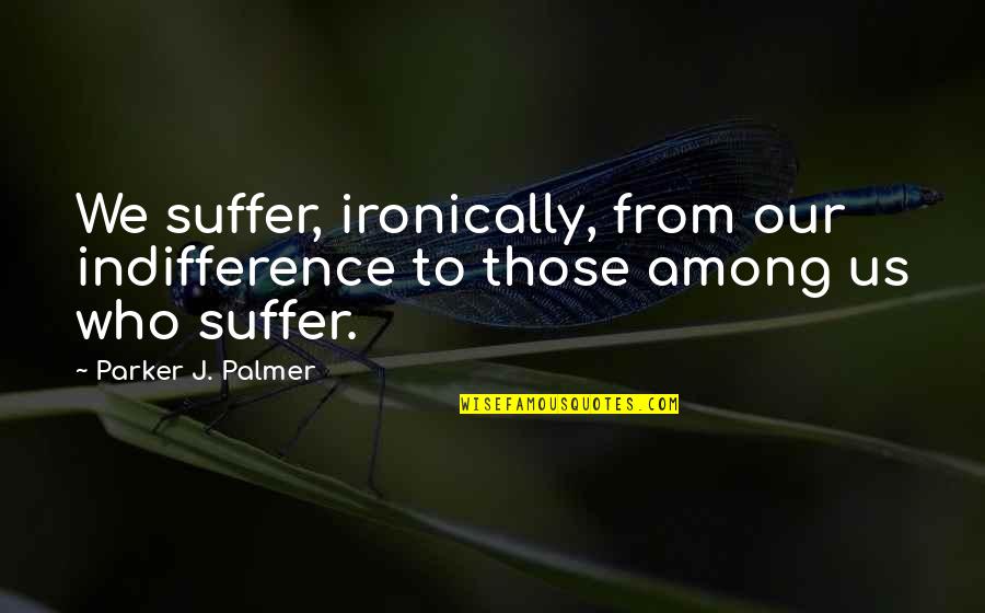 Ironically Quotes By Parker J. Palmer: We suffer, ironically, from our indifference to those