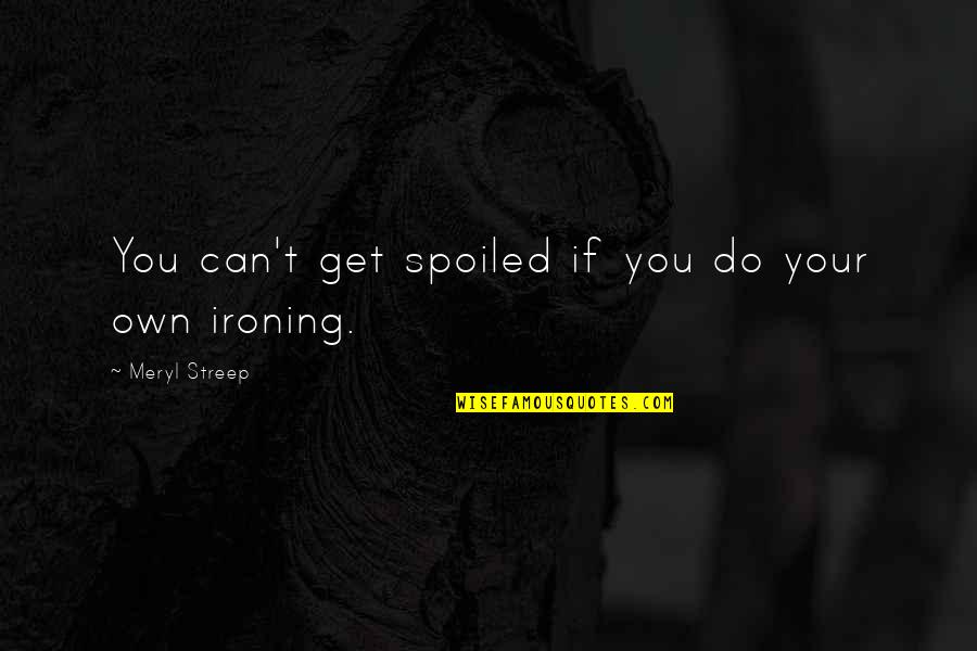 Ironing Quotes By Meryl Streep: You can't get spoiled if you do your