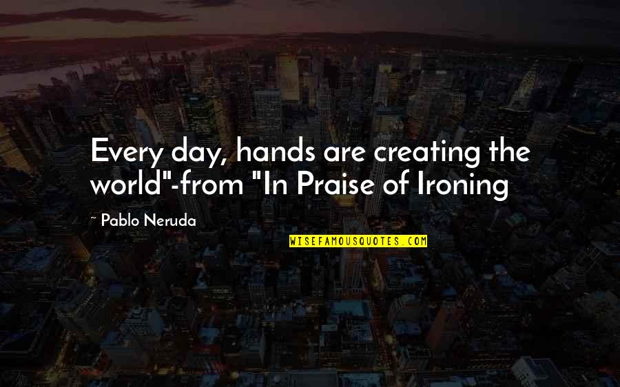 Ironing Quotes By Pablo Neruda: Every day, hands are creating the world"-from "In