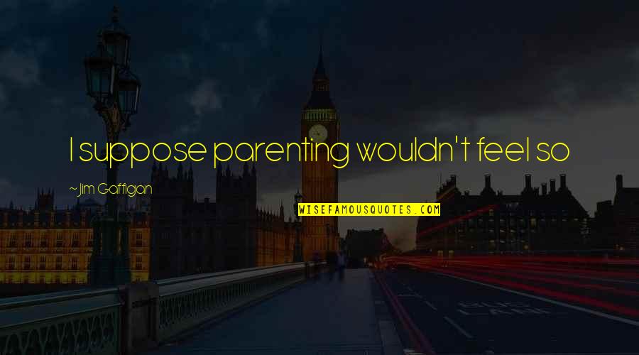 Irreal Quotes By Jim Gaffigan: I suppose parenting wouldn't feel so Irreal Quotes By Jim Gaffigan: I suppose parenting wouldn't feel so