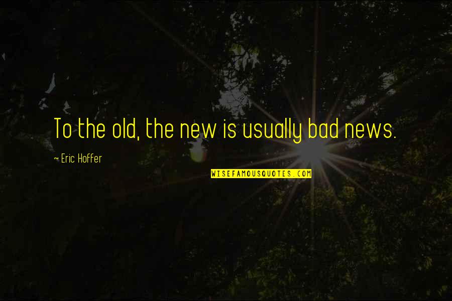 Irredentos Quotes By Eric Hoffer: To the old, the new is usually bad Irredentos Quotes By Eric Hoffer: To the old, the new is usually bad
