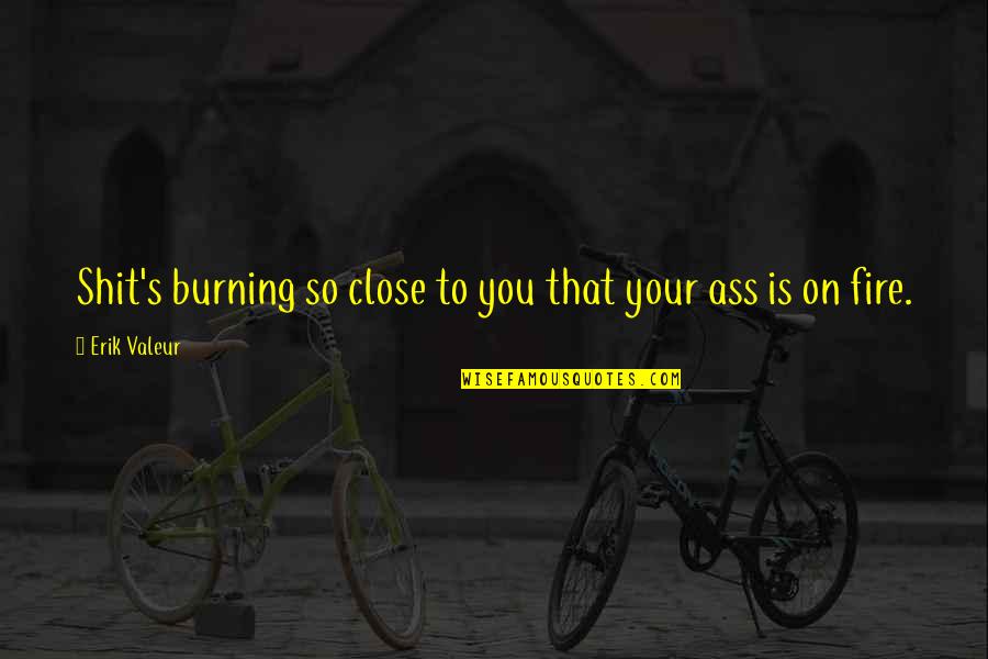 Irrelevance Fallacies Quotes By Erik Valeur: Shit's burning so close to you that your Irrelevance Fallacies Quotes By Erik Valeur: Shit's burning so close to you that your