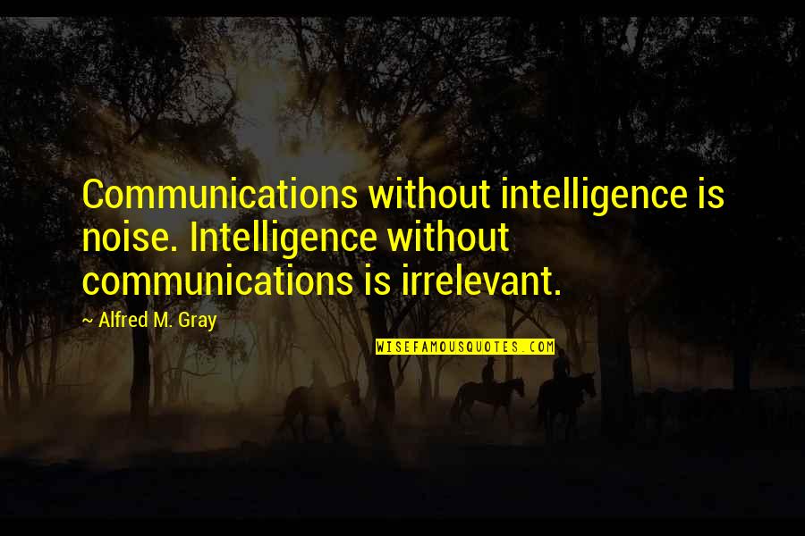 Irrelevant Quotes By Alfred M. Gray: Communications without intelligence is noise. Intelligence without communications