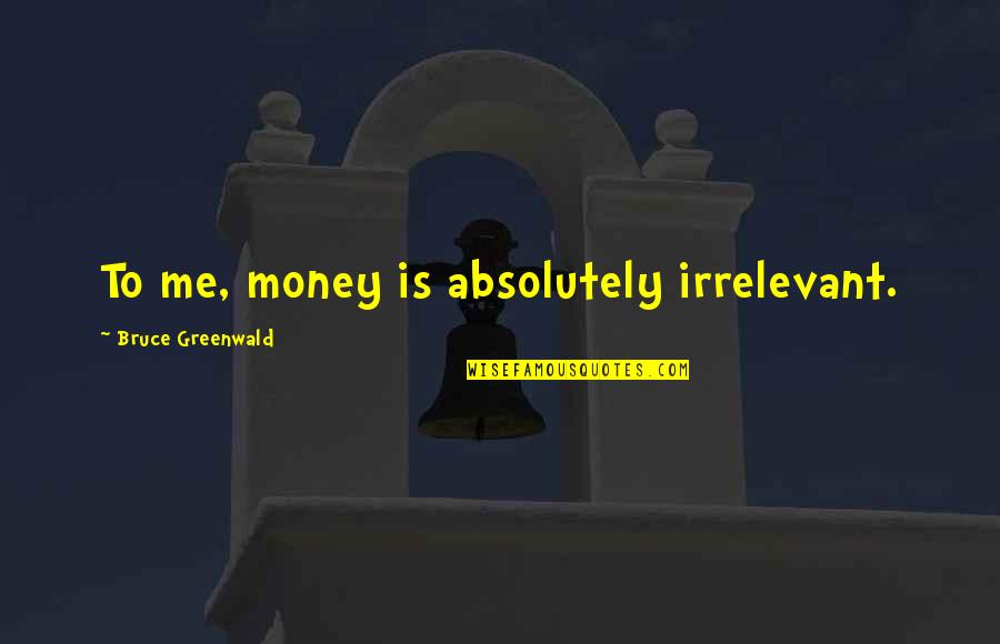 Irrelevant Quotes By Bruce Greenwald: To me, money is absolutely irrelevant.