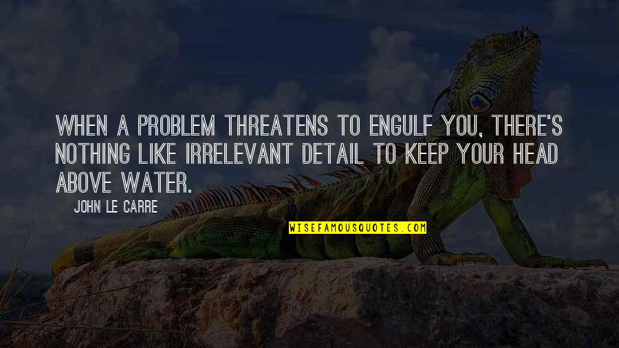 Irrelevant Quotes By John Le Carre: When a problem threatens to engulf you, there's