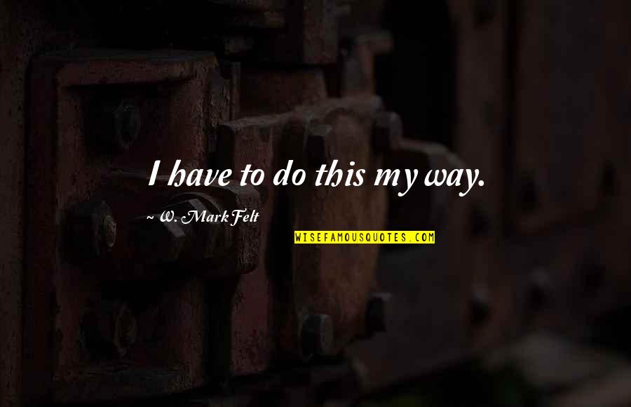 Irreligious Quotes By W. Mark Felt: I have to do this my way.