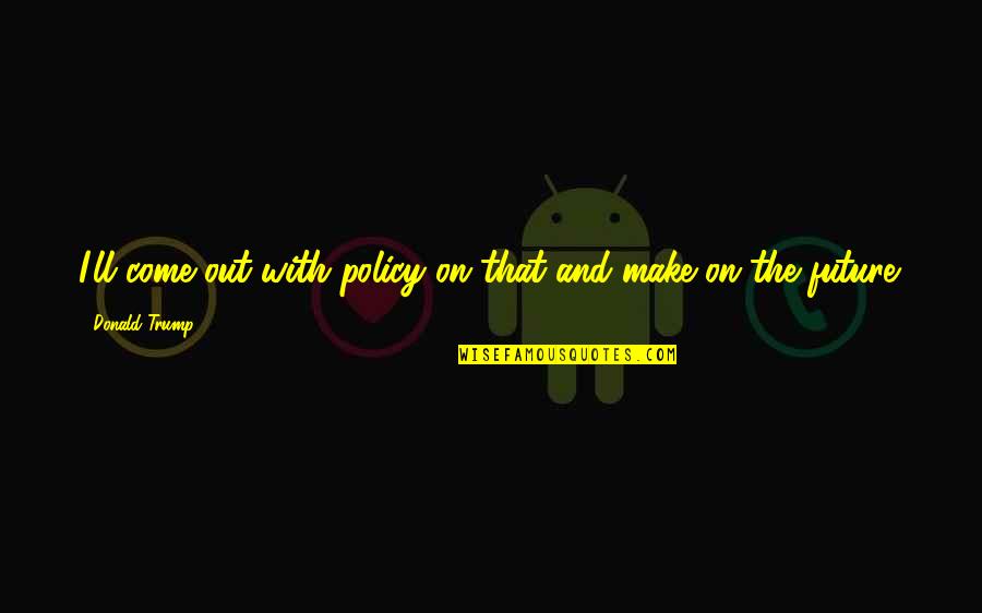 Irrepetible Coque Quotes By Donald Trump: I'll come out with policy on that and Irrepetible Coque Quotes By Donald Trump: I'll come out with policy on that and