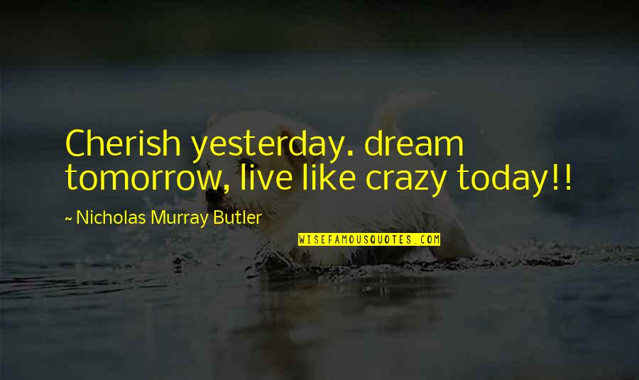 Irreplaceability Tree Quotes By Nicholas Murray Butler: Cherish yesterday. dream tomorrow, live like crazy today!!