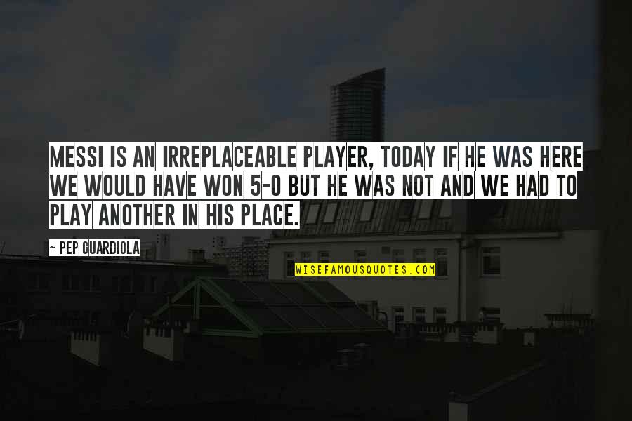 Irreplaceable Quotes By Pep Guardiola: Messi is an irreplaceable player, today if he Irreplaceable Quotes By Pep Guardiola: Messi is an irreplaceable player, today if he