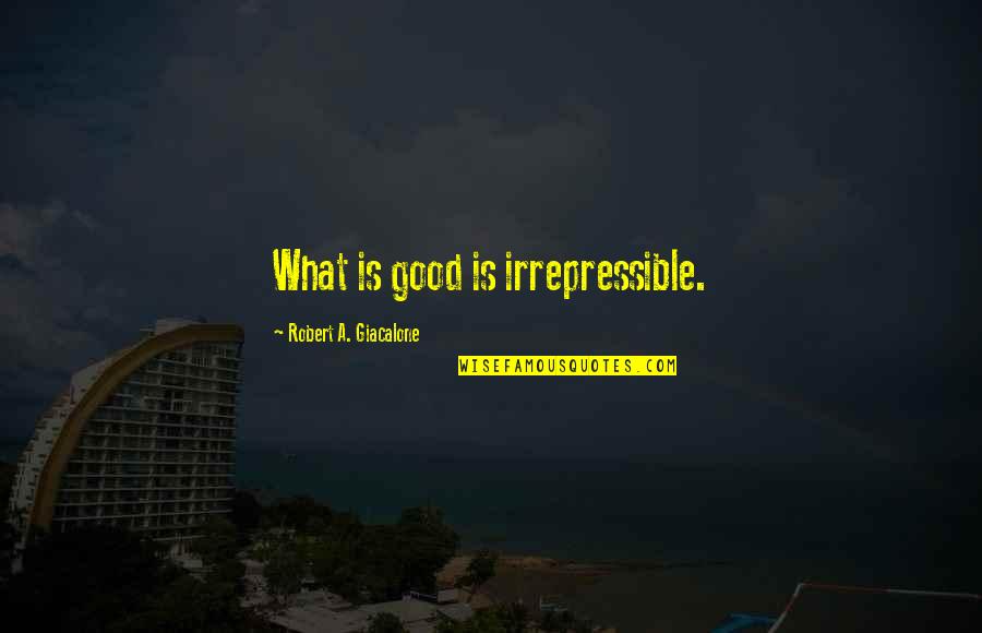 Irrepressible Quotes By Robert A. Giacalone: What is good is irrepressible. Irrepressible Quotes By Robert A. Giacalone: What is good is irrepressible.