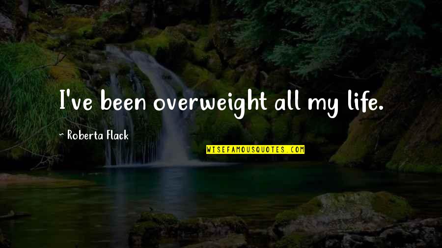 Irrepressibly Quotes By Roberta Flack: I've been overweight all my life. Irrepressibly Quotes By Roberta Flack: I've been overweight all my life.