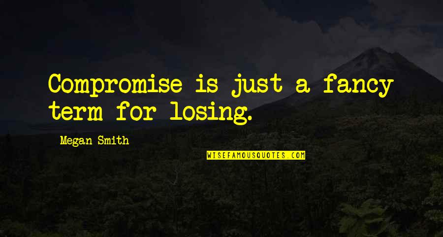 Irreproachable Antonym Quotes By Megan Smith: Compromise is just a fancy term for losing.