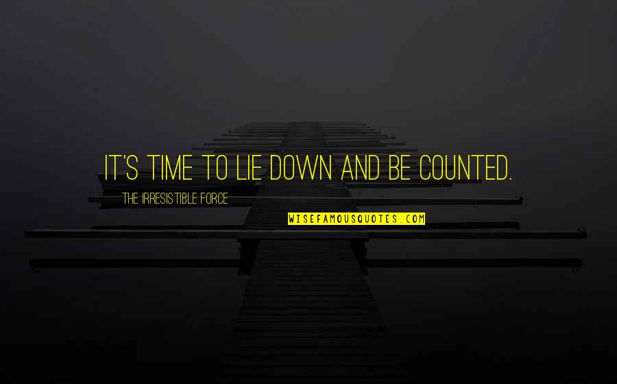 Irresistible Force Quotes By The Irresistible Force: It's time to lie down and be counted. Irresistible Force Quotes By The Irresistible Force: It's time to lie down and be counted.