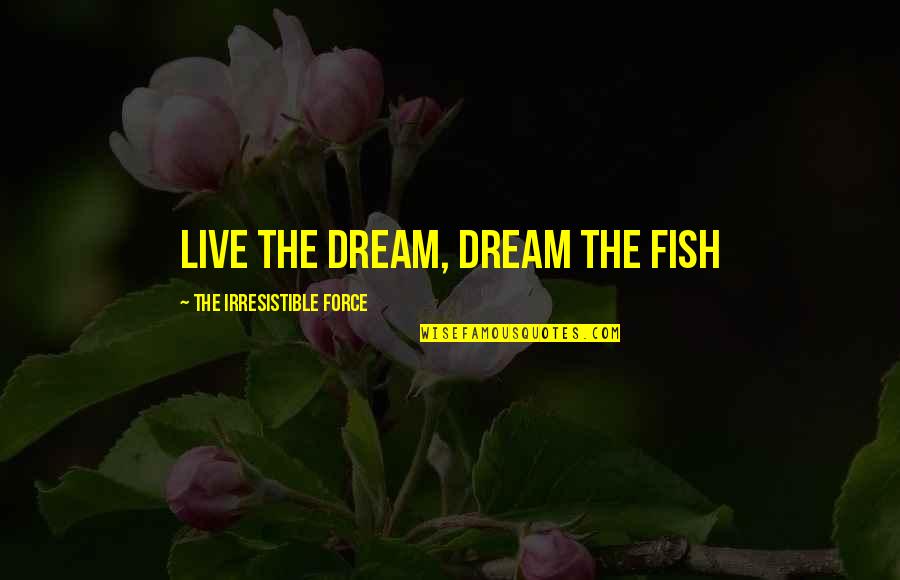 Irresistible Force Quotes By The Irresistible Force: Live the Dream, Dream the Fish Irresistible Force Quotes By The Irresistible Force: Live the Dream, Dream the Fish