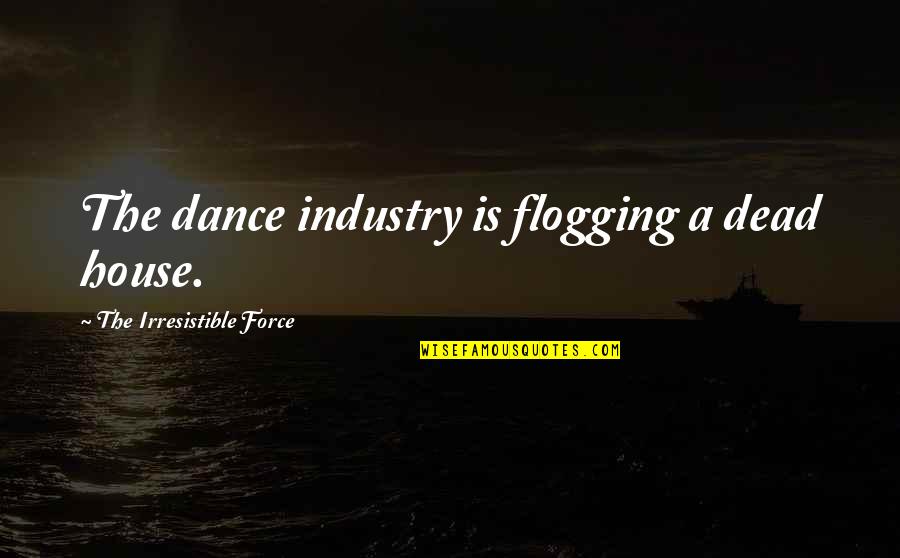 Irresistible Force Quotes By The Irresistible Force: The dance industry is flogging a dead house. Irresistible Force Quotes By The Irresistible Force: The dance industry is flogging a dead house.