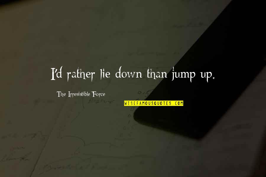 Irresistible Force Quotes By The Irresistible Force: I'd rather lie down than jump up. Irresistible Force Quotes By The Irresistible Force: I'd rather lie down than jump up.