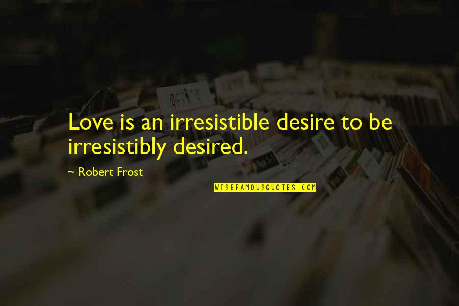 Irresistible Love Quotes By Robert Frost: Love is an irresistible desire to be irresistibly