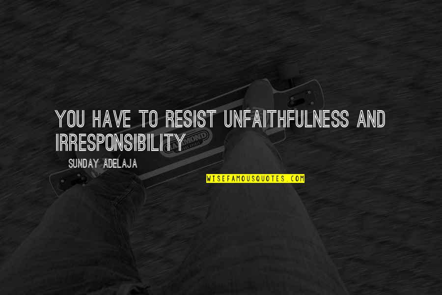 Irresponsibility Quotes By Sunday Adelaja: You have to resist unfaithfulness and irresponsibility