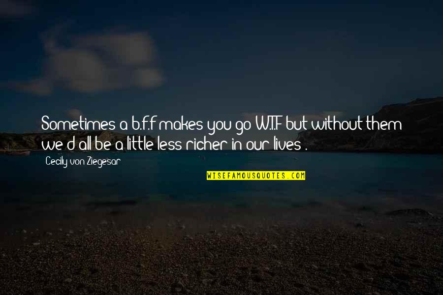 Irresponsible Family Quotes By Cecily Von Ziegesar: Sometimes a b.f.f makes you go W.T.F but