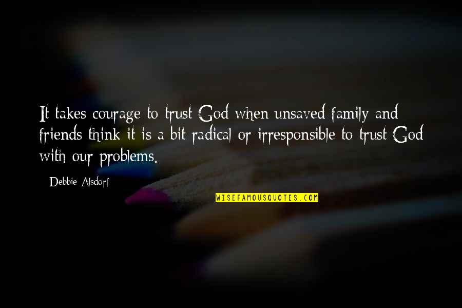 Irresponsible Family Quotes By Debbie Alsdorf: It takes courage to trust God when unsaved