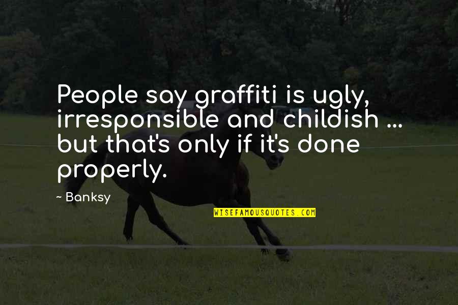 Irresponsible People Quotes By Banksy: People say graffiti is ugly, irresponsible and childish