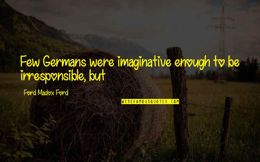 Irresponsible Quotes By Ford Madox Ford: Few Germans were imaginative enough to be irresponsible, Irresponsible Quotes By Ford Madox Ford: Few Germans were imaginative enough to be irresponsible,