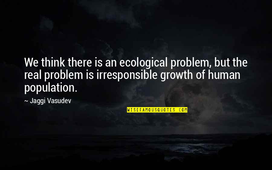 Irresponsible Quotes By Jaggi Vasudev: We think there is an ecological problem, but Irresponsible Quotes By Jaggi Vasudev: We think there is an ecological problem, but