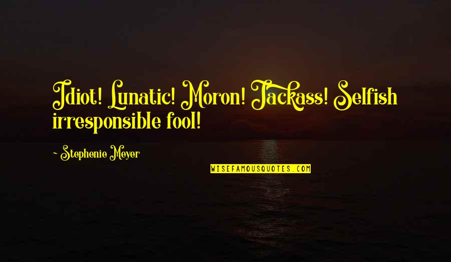 Irresponsible Quotes By Stephenie Meyer: Idiot! Lunatic! Moron! Jackass! Selfish irresponsible fool! Irresponsible Quotes By Stephenie Meyer: Idiot! Lunatic! Moron! Jackass! Selfish irresponsible fool!