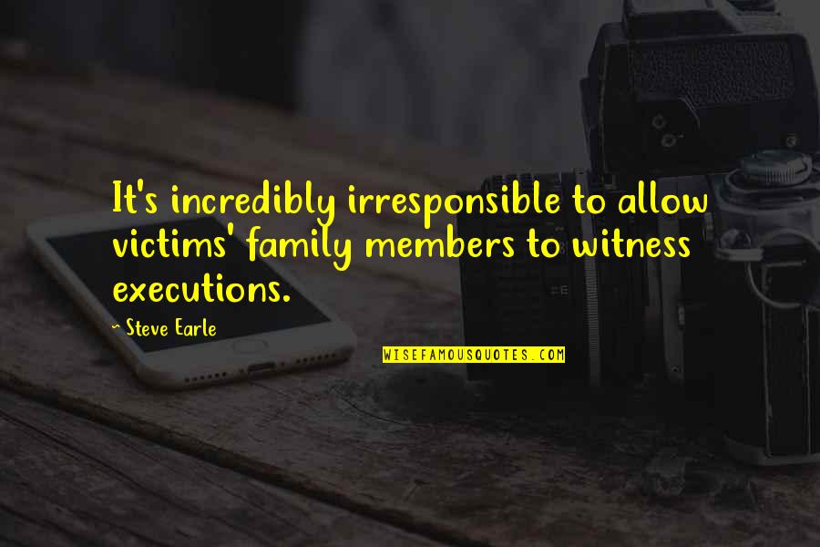 Irresponsible Quotes By Steve Earle: It's incredibly irresponsible to allow victims' family members