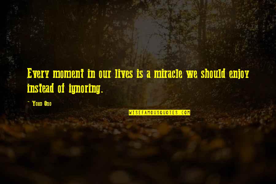 Irresponsibly Long Quotes By Yoko Ono: Every moment in our lives is a miracle