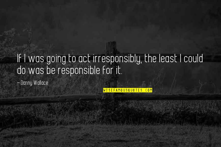 Irresponsibly Quotes By Danny Wallace: If I was going to act irresponsibly, the
