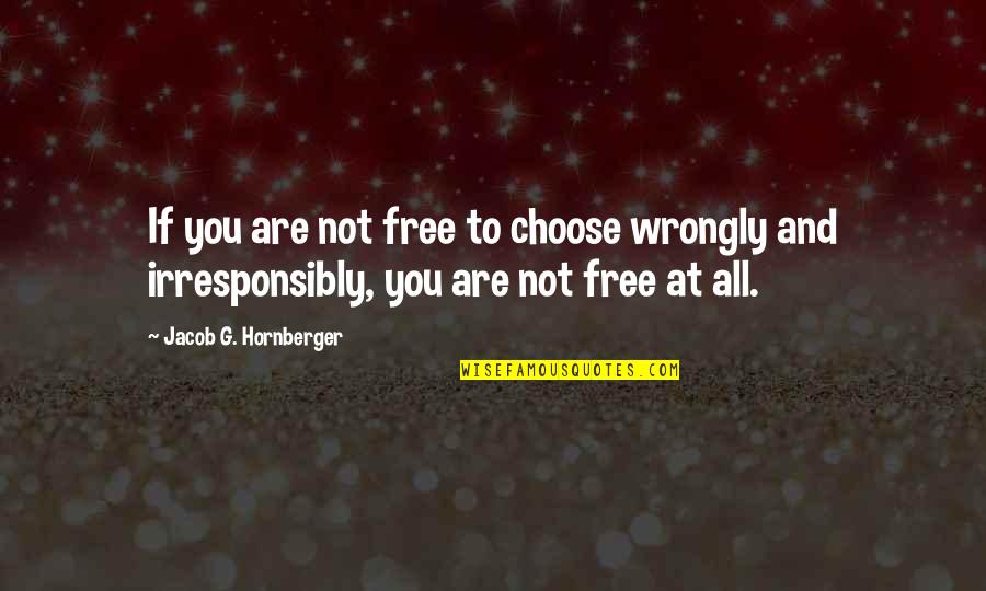 Irresponsibly Quotes By Jacob G. Hornberger: If you are not free to choose wrongly Irresponsibly Quotes By Jacob G. Hornberger: If you are not free to choose wrongly