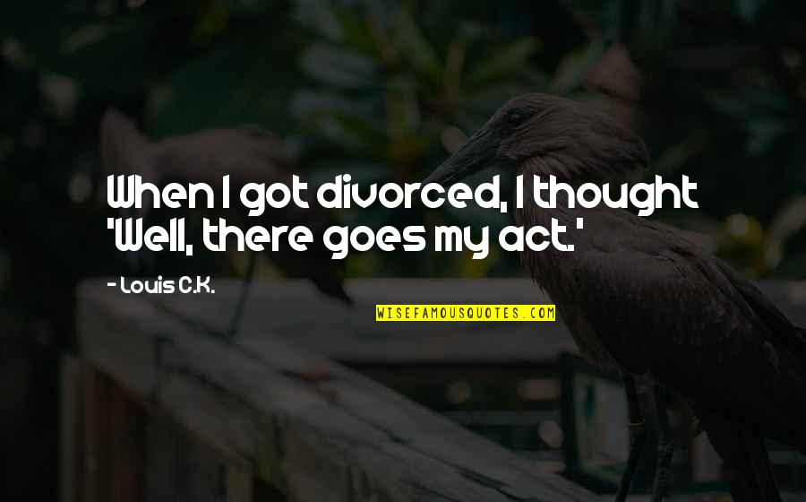 Irreverent Humor Quotes By Louis C.K.: When I got divorced, I thought 'Well, there