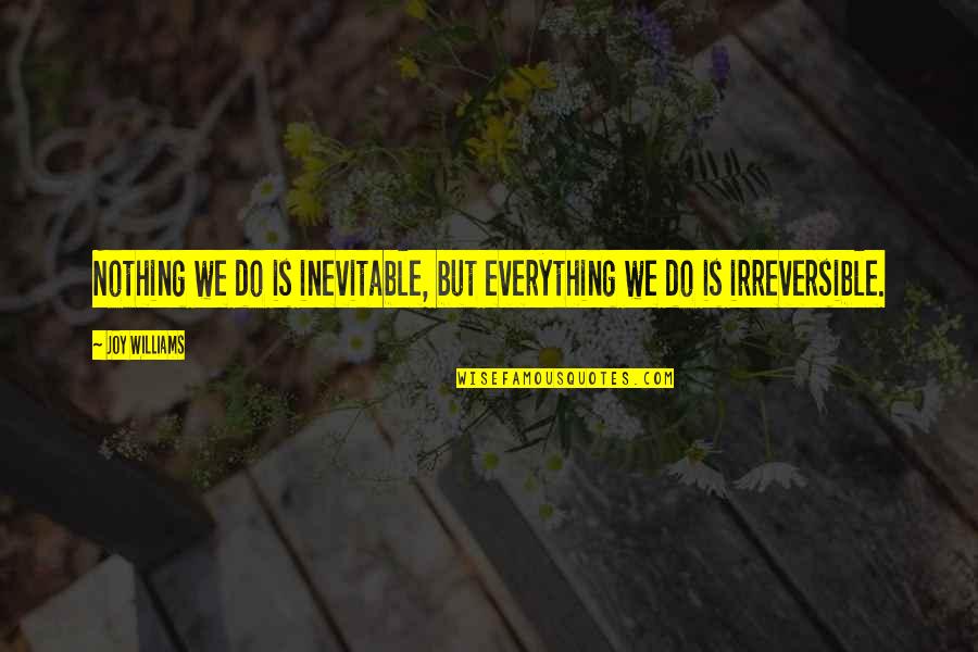 Irreversible Quotes By Joy Williams: Nothing we do is inevitable, but everything we