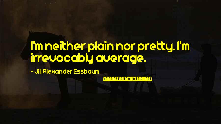 Irrevocably Quotes By Jill Alexander Essbaum: I'm neither plain nor pretty. I'm irrevocably average. Irrevocably Quotes By Jill Alexander Essbaum: I'm neither plain nor pretty. I'm irrevocably average.