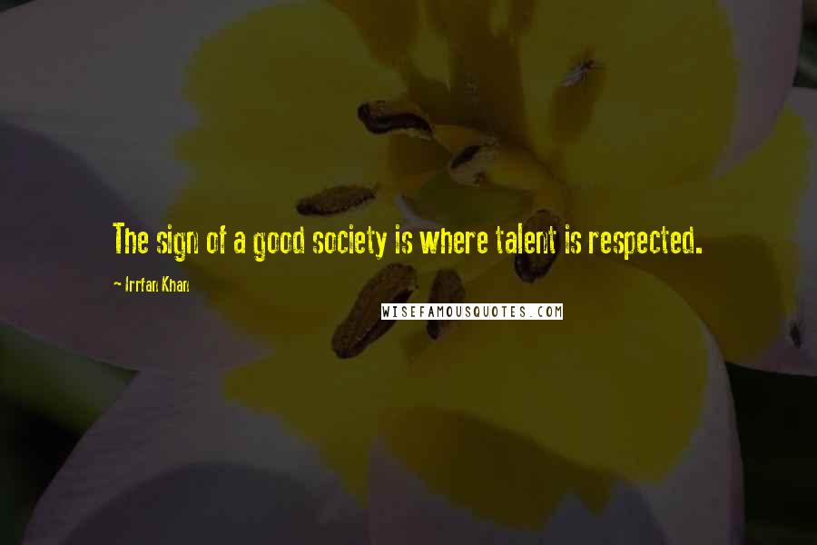 Irrfan Khan quotes: The sign of a good society is where talent is respected.
