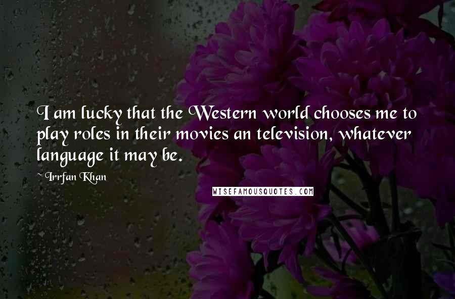 Irrfan Khan quotes: I am lucky that the Western world chooses me to play roles in their movies an television, whatever language it may be.