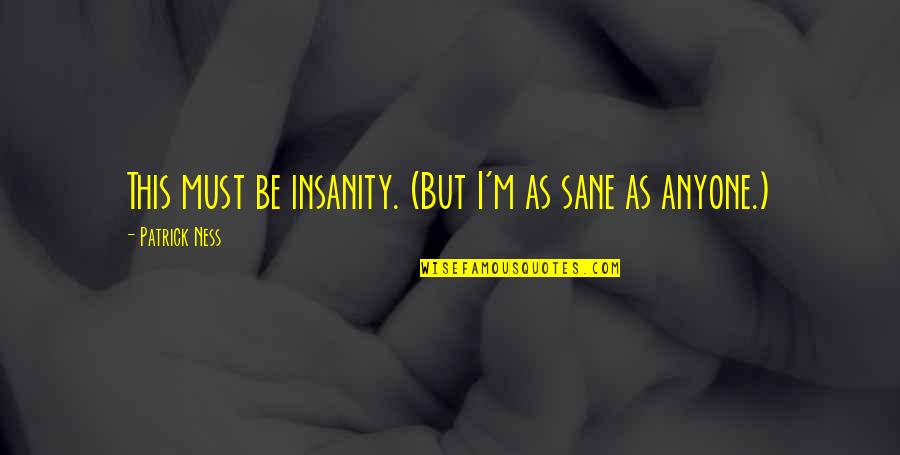 Irritance Quotes By Patrick Ness: This must be insanity. (But I'm as sane Irritance Quotes By Patrick Ness: This must be insanity. (But I'm as sane