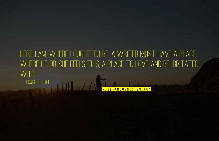 Irritated Quotes By Louise Erdrich: Here I am, where I ought to be. Irritated Quotes By Louise Erdrich: Here I am, where I ought to be.