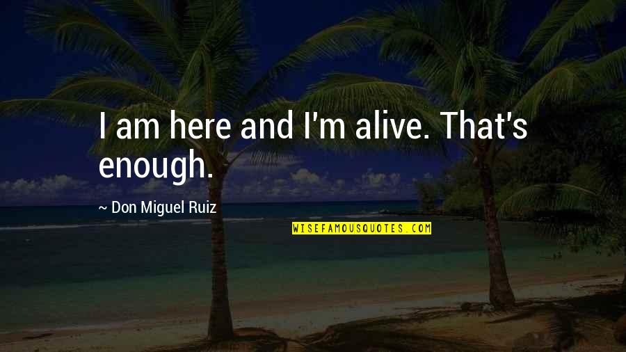 Irritating Moment Quotes By Don Miguel Ruiz: I am here and I'm alive. That's enough. Irritating Moment Quotes By Don Miguel Ruiz: I am here and I'm alive. That's enough.