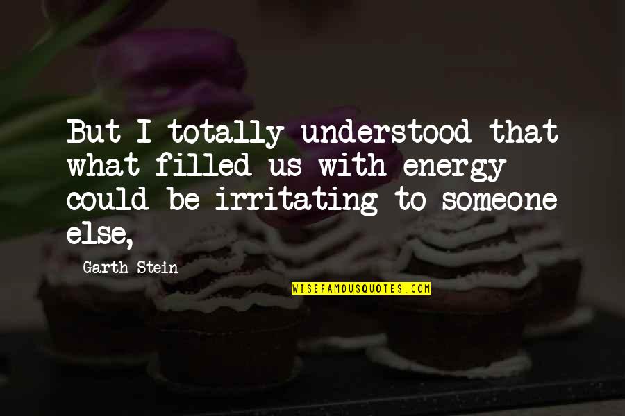 Irritating Quotes By Garth Stein: But I totally understood that what filled us Irritating Quotes By Garth Stein: But I totally understood that what filled us