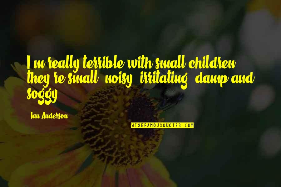Irritating Quotes By Ian Anderson: I'm really terrible with small children; they're small, Irritating Quotes By Ian Anderson: I'm really terrible with small children; they're small,