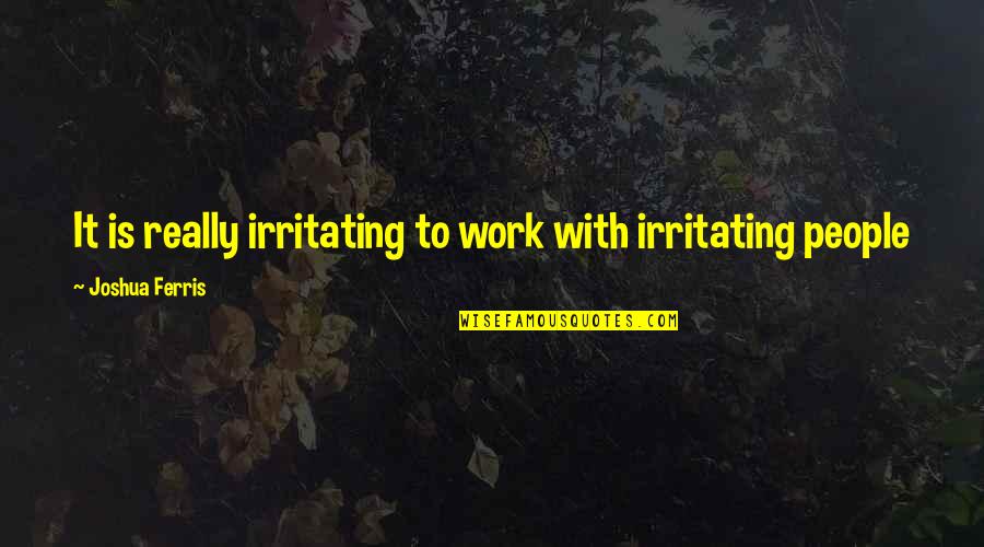 Irritating Quotes By Joshua Ferris: It is really irritating to work with irritating Irritating Quotes By Joshua Ferris: It is really irritating to work with irritating