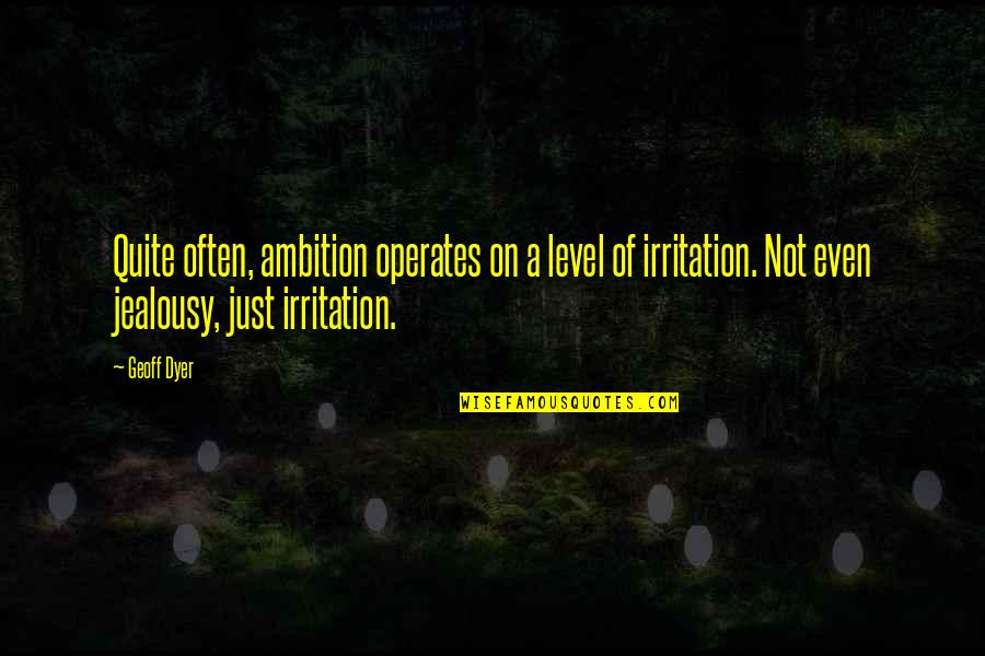 Irritation Quotes By Geoff Dyer: Quite often, ambition operates on a level of