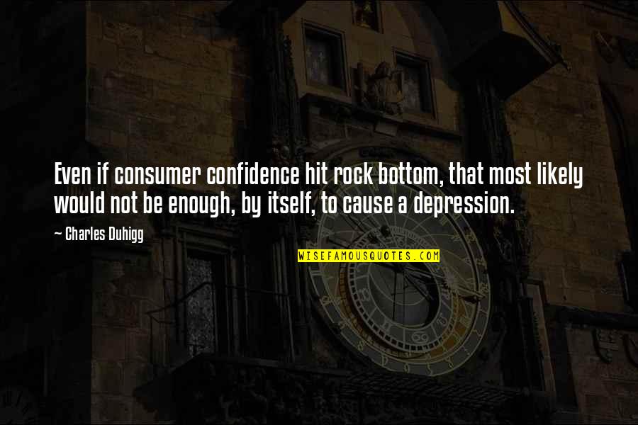 Irritator Quotes By Charles Duhigg: Even if consumer confidence hit rock bottom, that